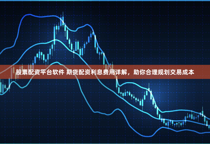 股票配资平台软件 期货配资利息费用详解,助你合理规划交易成本