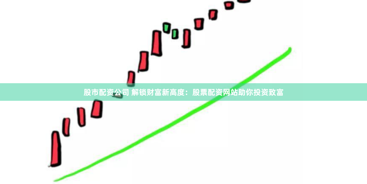 股市配资公司 解锁财富新高度：股票配资网站助你投资致富