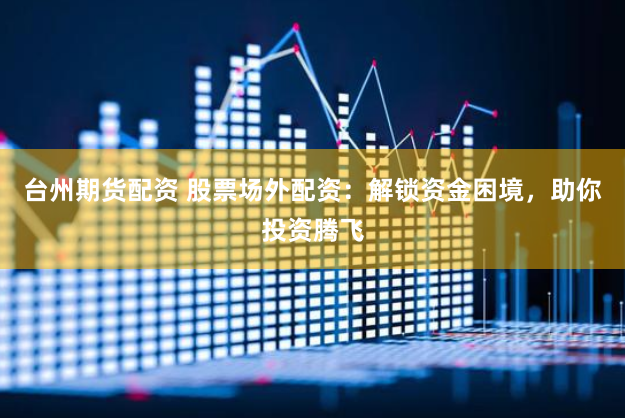 台州期货配资 股票场外配资:解锁资金困境,助你投资腾飞