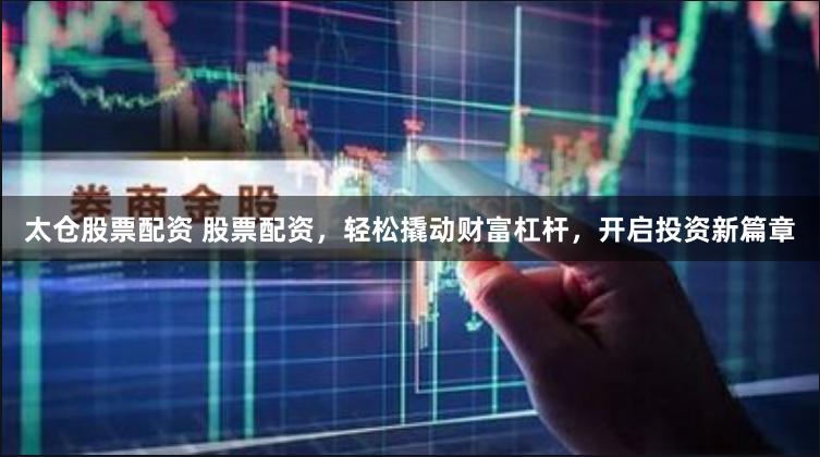 太仓股票配资 股票配资,轻松撬动财富杠杆,开启投资新篇章