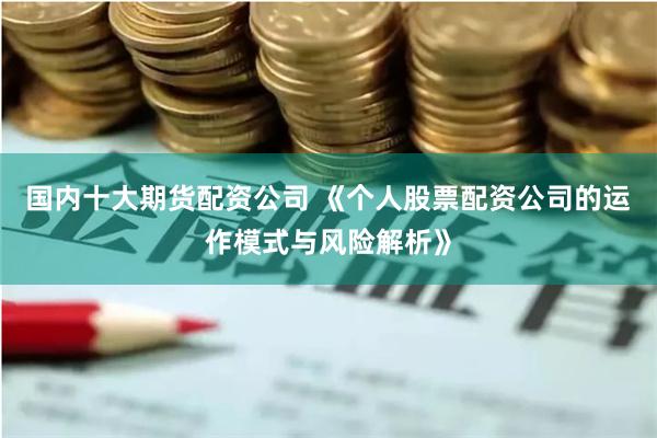 国内十大期货配资公司 《个人股票配资公司的运作模式与风险解析》