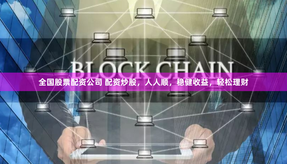 全国股票配资公司 配资炒股，人人顺，稳健收益，轻松理财