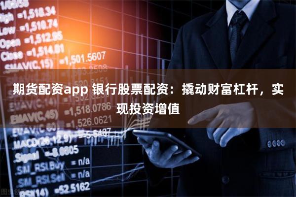 期货配资app 银行股票配资:撬动财富杠杆,实现投资增值