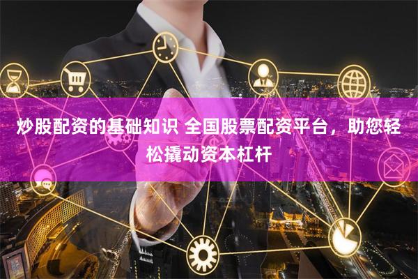 炒股配资的基础知识 全国股票配资平台，助您轻松撬动资本杠杆