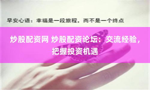 炒股配资网 炒股配资论坛:交流经验,把握投资机遇