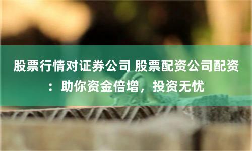 股票行情对证券公司 股票配资公司配资：助你资金倍增，投资无忧