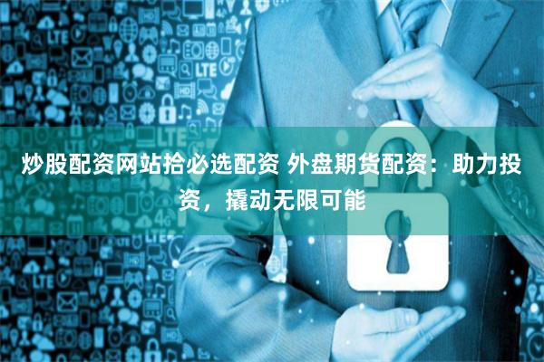 炒股配资网站拾必选配资 外盘期货配资：助力投资，撬动无限可能