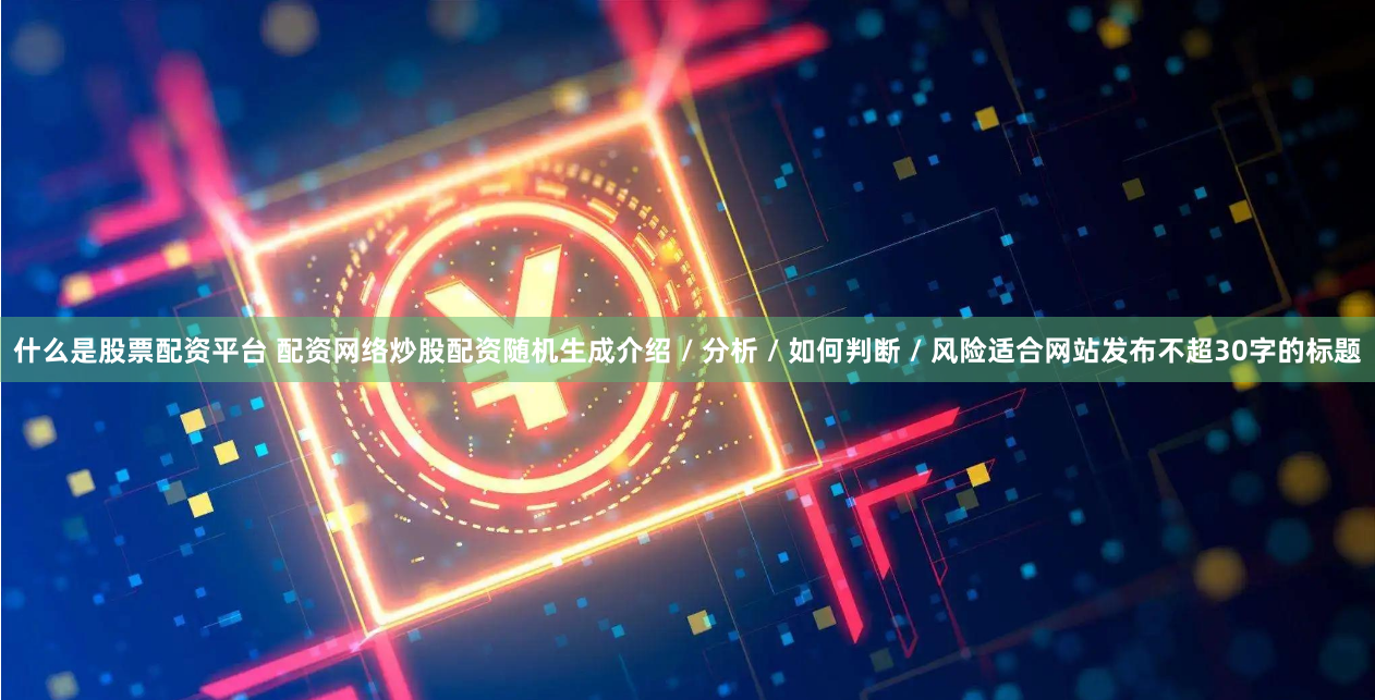 什么是股票配资平台 配资网络炒股配资随机生成介绍 / 分析 / 如何判断 / 风险适合网站发布不超30字的标题