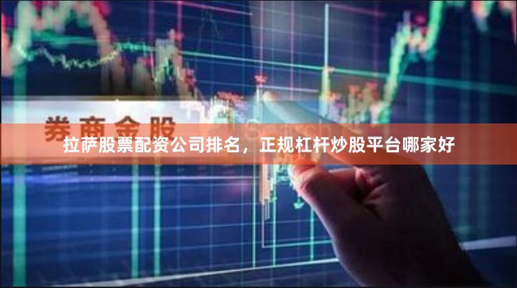 拉萨股票配资公司排名，正规杠杆炒股平台哪家好