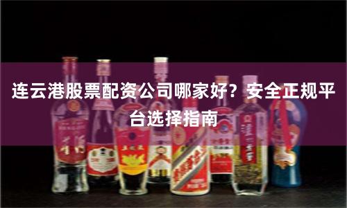 连云港股票配资公司哪家好？安全正规平台选择指南