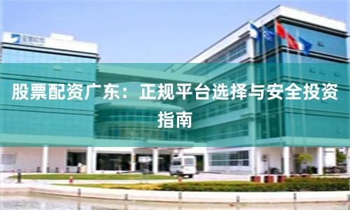 股票配资广东：正规平台选择与安全投资指南