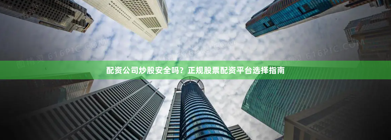 配资公司炒股安全吗？正规股票配资平台选择指南