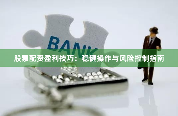 股票配资盈利技巧：稳健操作与风险控制指南