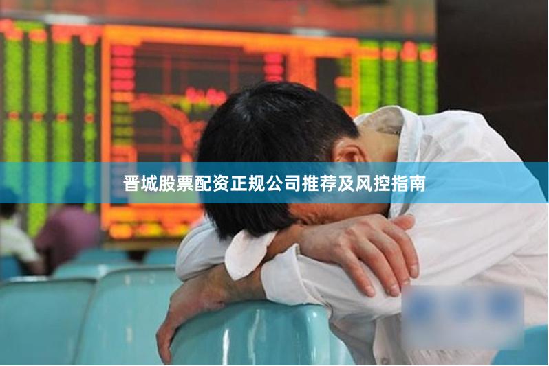 晋城股票配资正规公司推荐及风控指南
