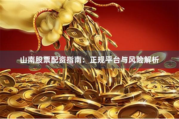 山南股票配资指南：正规平台与风险解析