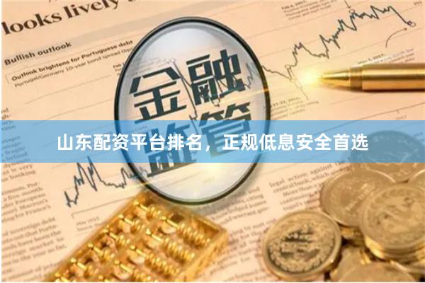 山东配资平台排名，正规低息安全首选