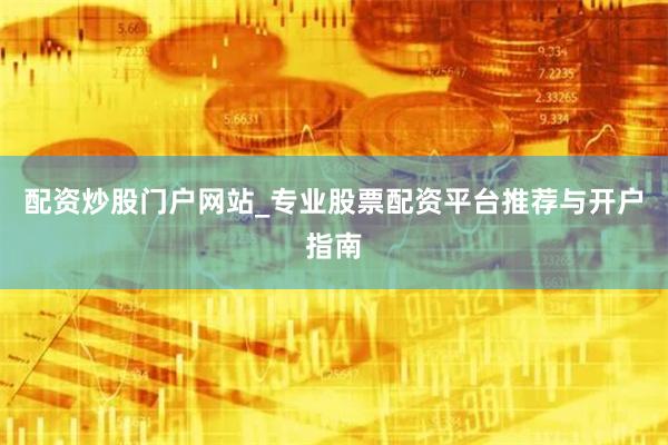 配资炒股门户网站_专业股票配资平台推荐与开户指南
