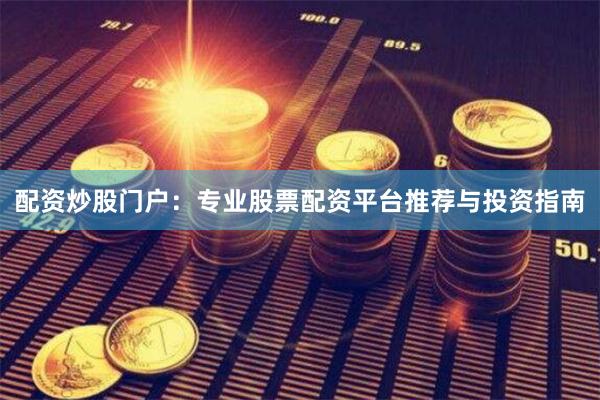 配资炒股门户：专业股票配资平台推荐与投资指南