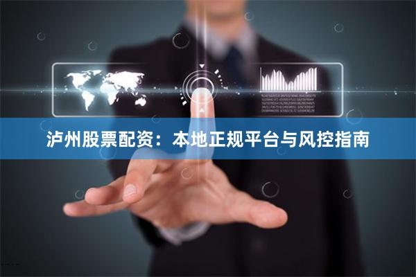 泸州股票配资：本地正规平台与风控指南