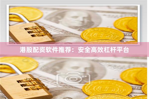 港股配资软件推荐：安全高效杠杆平台