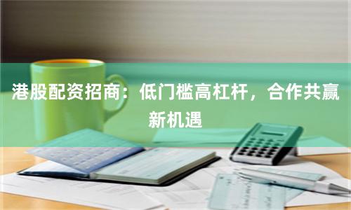 港股配资招商：低门槛高杠杆，合作共赢新机遇