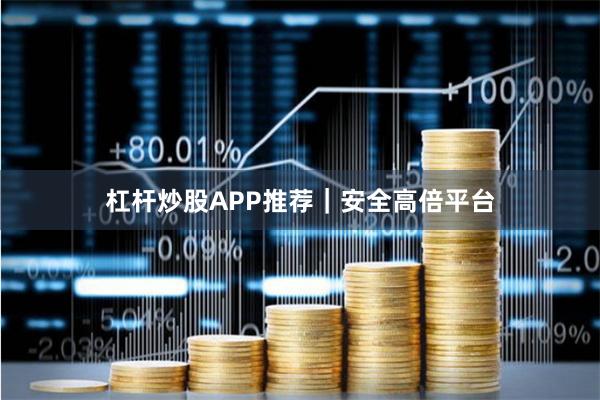 杠杆炒股APP推荐｜安全高倍平台