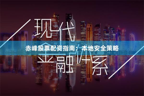 赤峰股票配资指南：本地安全策略
