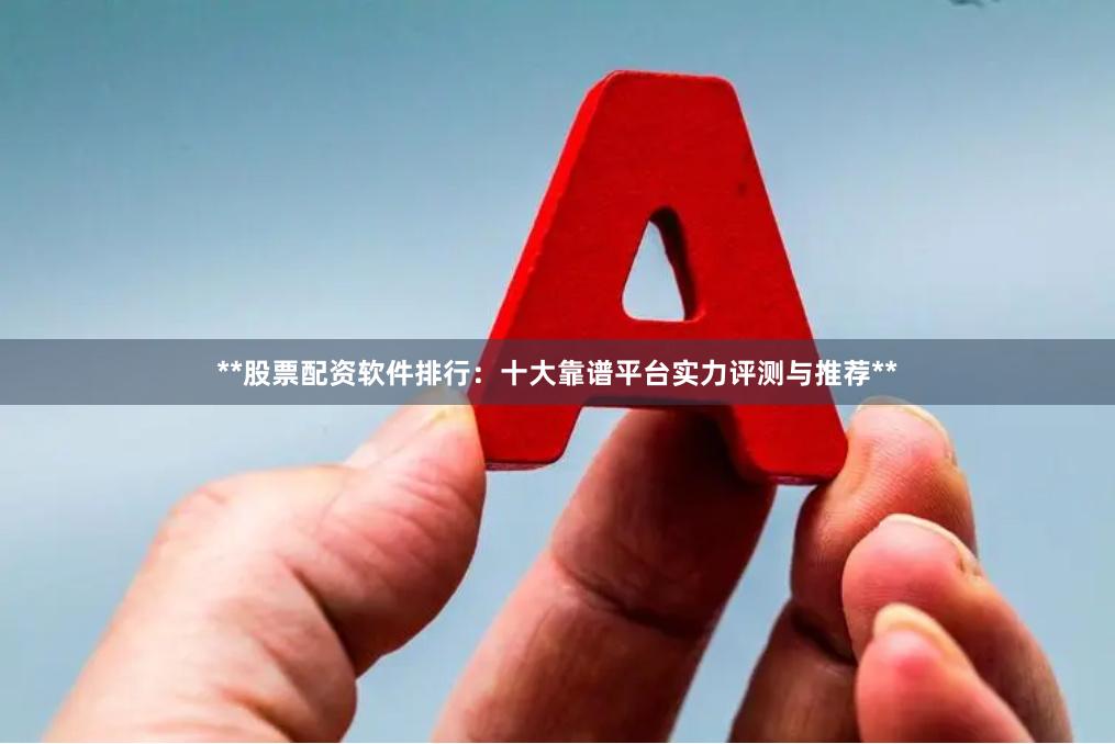 **股票配资软件排行：十大靠谱平台实力评测与推荐**