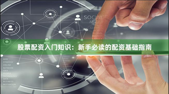 股票配资入门知识：新手必读的配资基础指南