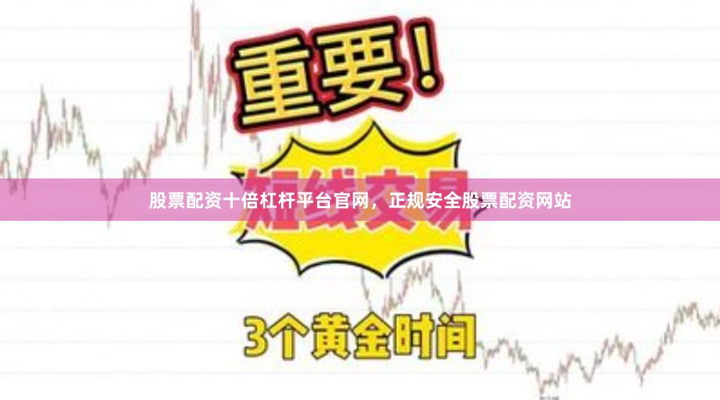 股票配资十倍杠杆平台官网，正规安全股票配资网站