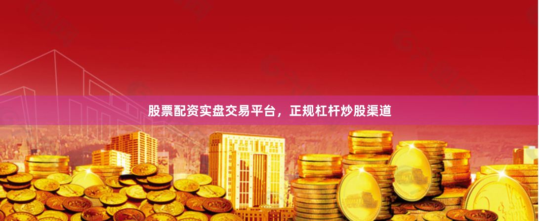 股票配资实盘交易平台，正规杠杆炒股渠道