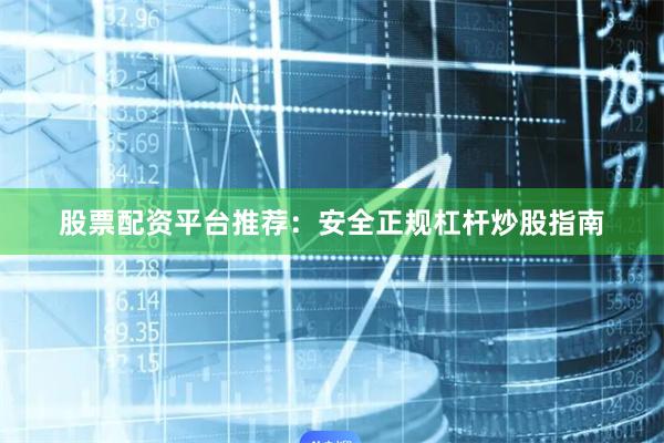 股票配资平台推荐：安全正规杠杆炒股指南