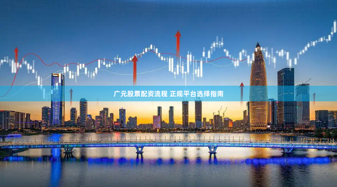 广元股票配资流程 正规平台选择指南