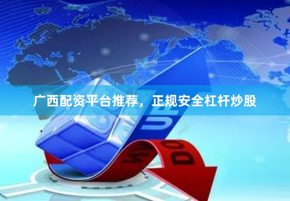 广西配资平台推荐，正规安全杠杆炒股