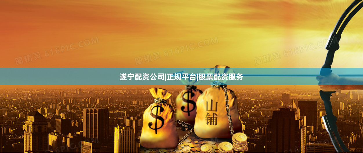 遂宁配资公司|正规平台|股票配资服务