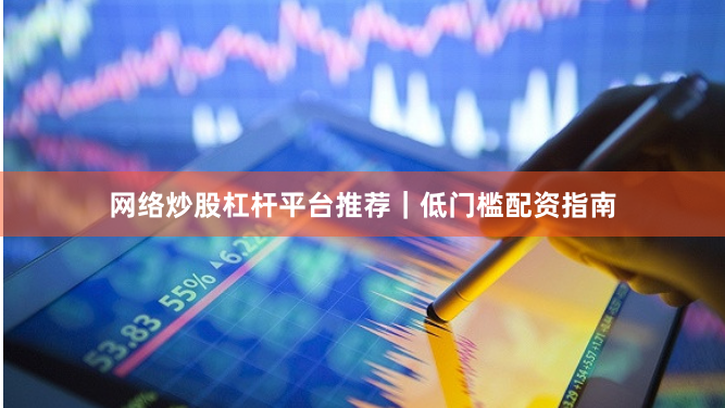 网络炒股杠杆平台推荐｜低门槛配资指南