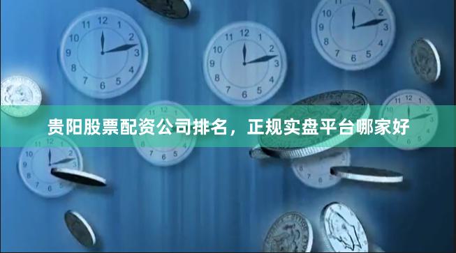 贵阳股票配资公司排名，正规实盘平台哪家好