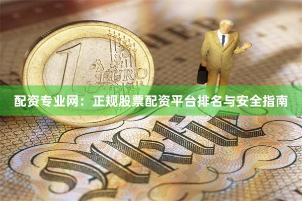 配资专业网：正规股票配资平台排名与安全指南