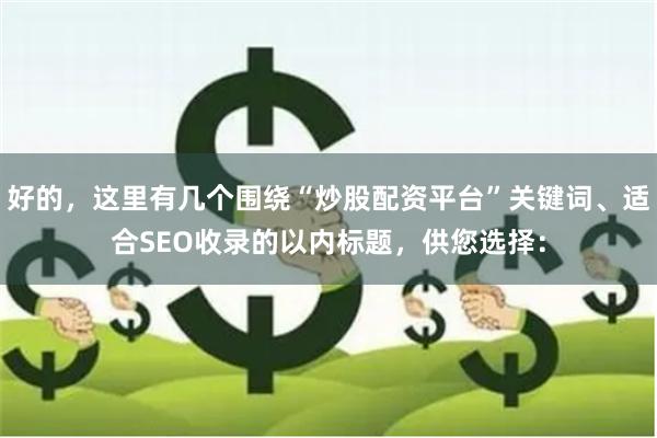 好的，这里有几个围绕“炒股配资平台”关键词、适合SEO收录的以内标题，供您选择：