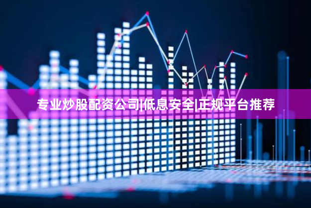 专业炒股配资公司|低息安全|正规平台推荐