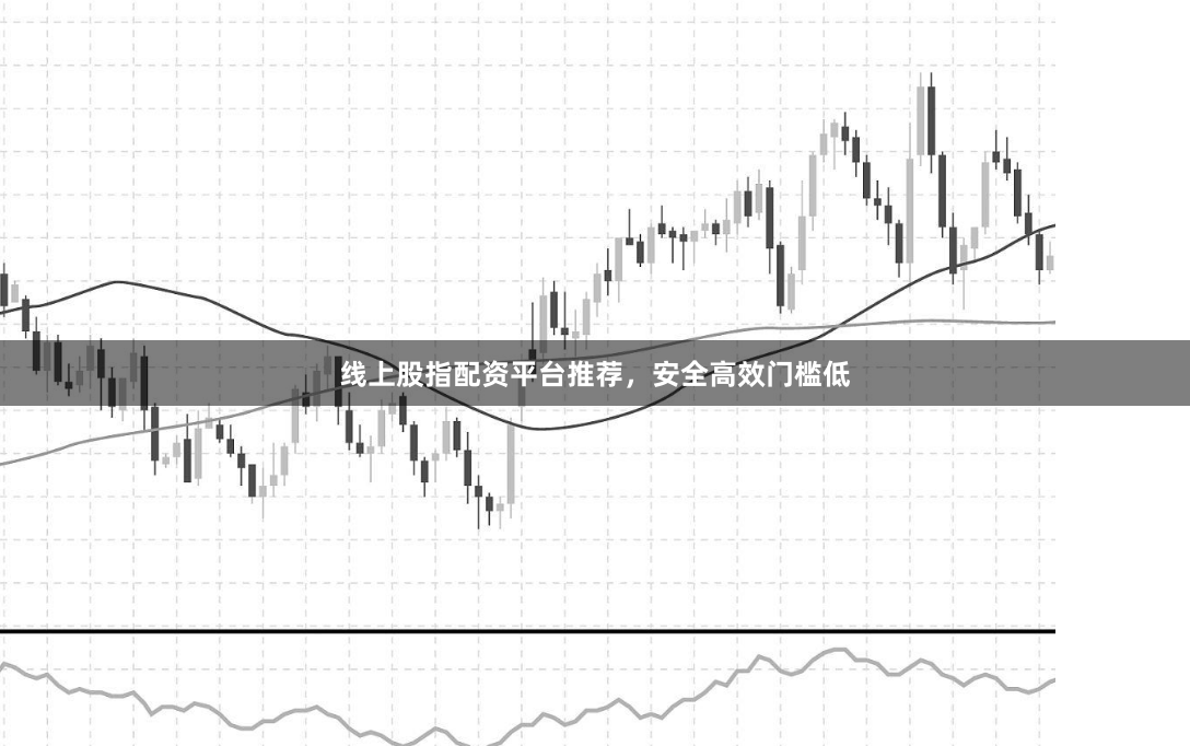 线上股指配资平台推荐,安全高效门槛低