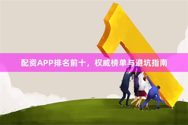 配资APP排名前十，权威榜单与避坑指南