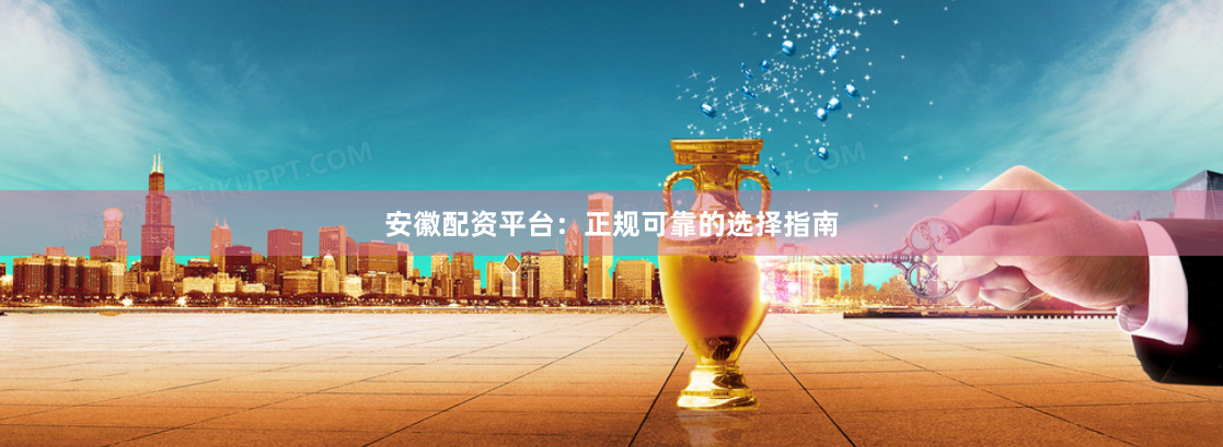 安徽配资平台：正规可靠的选择指南