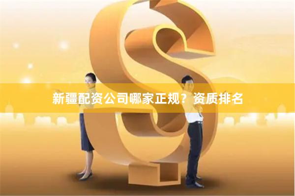 新疆配资公司哪家正规？资质排名