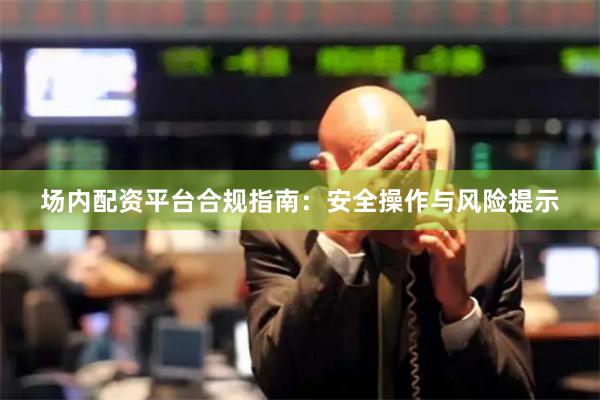 场内配资平台合规指南：安全操作与风险提示