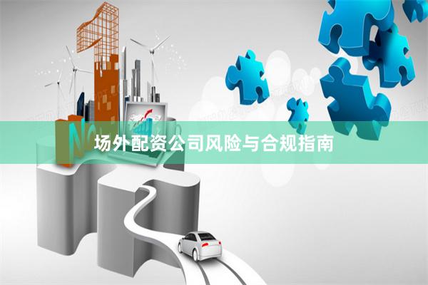 场外配资公司风险与合规指南