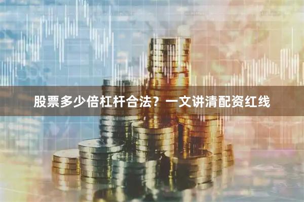 股票多少倍杠杆合法？一文讲清配资红线