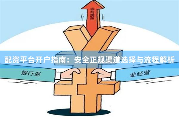 配资平台开户指南：安全正规渠道选择与流程解析