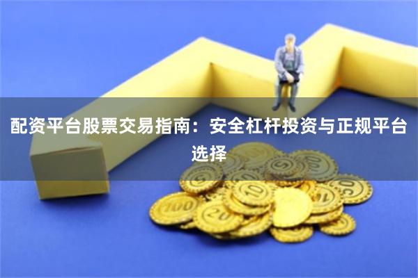 配资平台股票交易指南:安全杠杆投资与正规平台选择