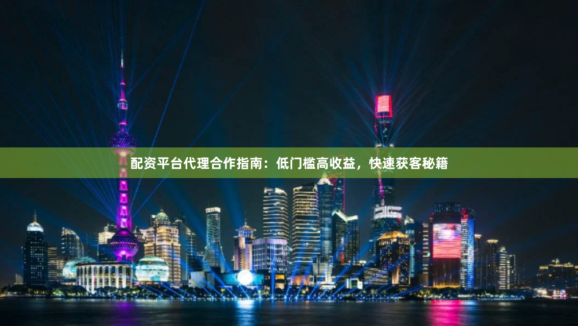 配资平台代理合作指南：低门槛高收益，快速获客秘籍